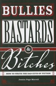 Bullies, Bastards And Bitches How To Write The Bad Guys Of Fiction by Jessica Morrell