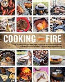 Cooking with Fire From Roasting on a Spit to Baking in a Tannur, Rediscovered Techniques and Recipes