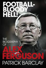 Football - Bloody Hell!'_ The Story of Alex Ferguson - Patrick Barclay