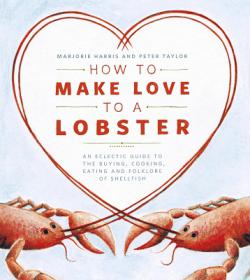 How to Make Love to a Lobster - An Eclectic Guide to the Buying, Cooking, Eating and Folklore of Shellfish