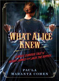 What Alice Knew- A Most Curious Tale of Henry James & Jack the Ripper by Paula Marantz Cohen