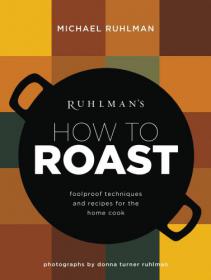 Ruhlman's How to Roast Foolproof Techniques and Recipes for the Home Cook